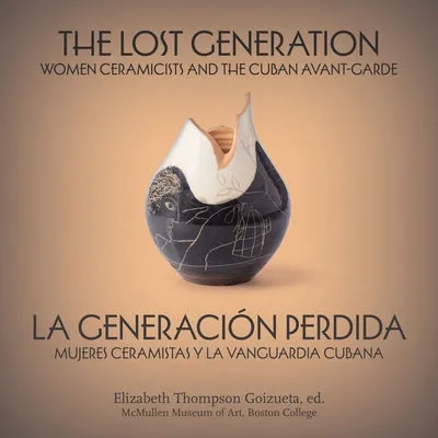 THE LOST GENERATION LA GENERACIóN PERDIDA: WOMEN CERAMICISTS AND THE CUBAN AVANTGARDE MUJERES CERAMISTAS Y LA VANGUARDIA CUBANA